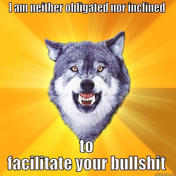 I AM NEITHER OBLIGATED NOR INCLINED TO FACILITATE YOUR BULLSHIT Courage Wolf
