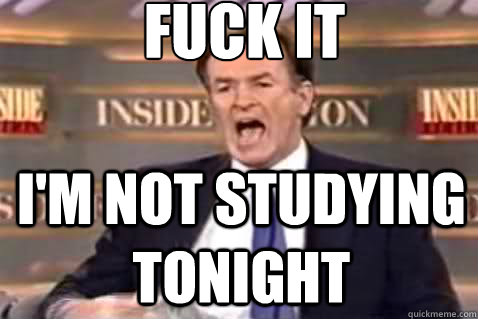 fuck it I'm not studying tonight  Fuck It Bill OReilly