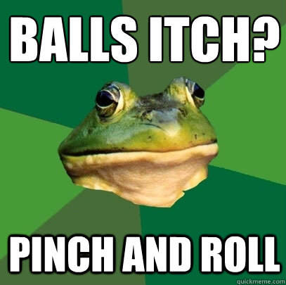 balls itch? pinch and roll  Foul Bachelor Frog