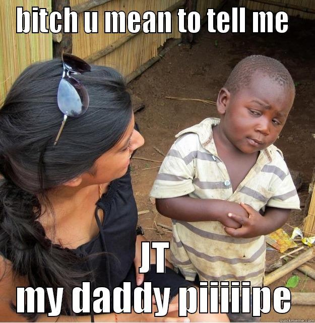 BITCH U MEAN TO TELL ME  JT MY DADDY PIIIIIPE Skeptical Third World Kid