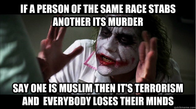 If a person of the same race stabs another its murder Say one is muslim then it's terrorism and  everybody loses their minds  Joker Mind Loss
