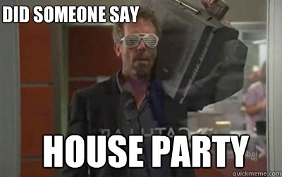 Did someone say House party  House party