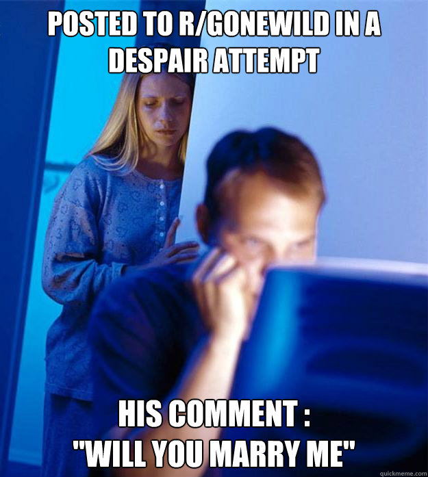 Posted to r/gonewild in a despair attempt his comment : 

