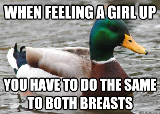 When feeling a girl up You have to do the same to both breasts  Actual Advice Mallard