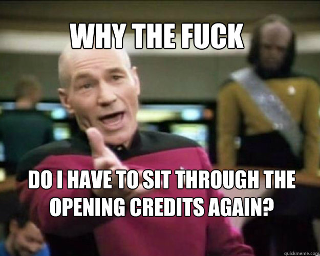 WHY THE FUCK Do I have to sit through the opening credits again?   Why the fuck