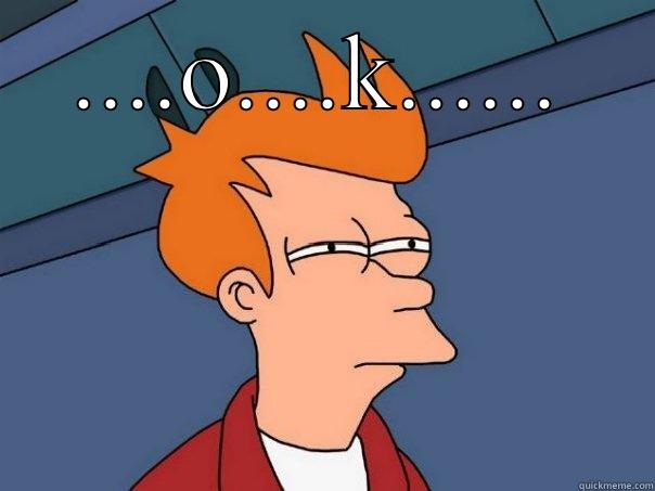 ....O....K......  Futurama Fry