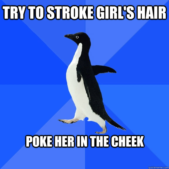 Try to stroke girl's hair   Poke her in the cheek  Socially Awkward Penguin