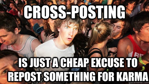 cross-posting is just a cheap excuse to repost something for karma  Sudden Clarity Clarence