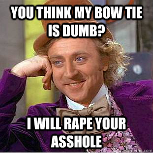 You think my bow tie is dumb? I will rape your asshole  Condescending Wonka