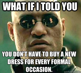 what if i told you you don't have to buy a new dress for every formal occasion.  Matrix Morpheus