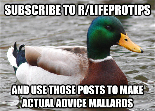 Subscribe to r/LifeProTips and use those posts to make Actual Advice Mallards  Actual Advice Mallard