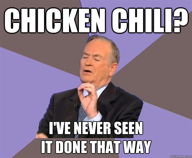 chicken chili? i've never seen
it done that way  Bill O Reilly