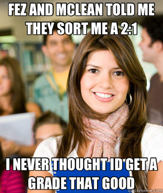 FEZ AND MCLEAN TOLD ME THEY SORT ME A 2:1 I NEVER THOUGHT ID GET A GRADE THAT GOOD  Sheltered College Freshman