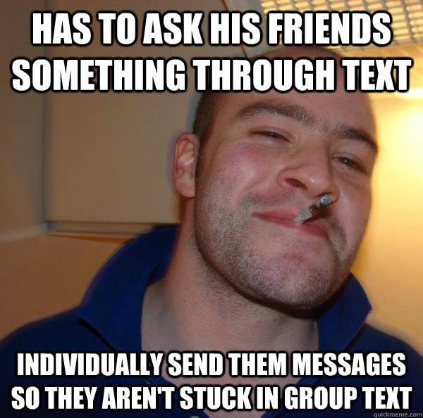 Has to ask his friends something through text individually send them messages so they aren't stuck in group text  - Has to ask his friends something through text individually send them messages so they aren't stuck in group text   Misc