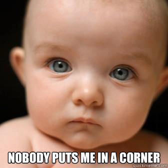  
Nobody puts me in a corner -  
Nobody puts me in a corner  Serious Baby
