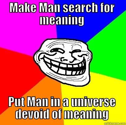 MAKE MAN SEARCH FOR MEANING PUT MAN IN A UNIVERSE DEVOID OF MEANING Troll Face
