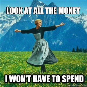 Look at all the money I won't have to spend  And look at all the fucks I give