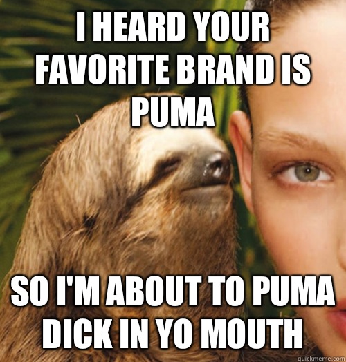 I heard your favorite brand is puma So I'm about to puma dick in yo mouth  Whispering Sloth