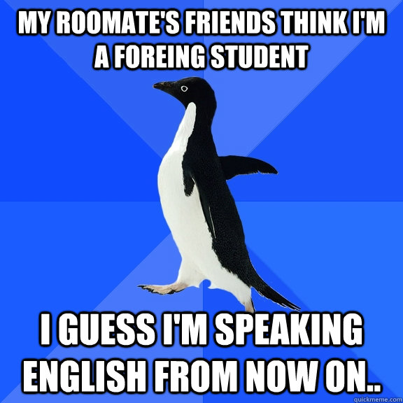 My roomate's friends think I'm a foreing student I guess I'm speaking English from now on..  Socially Awkward Penguin
