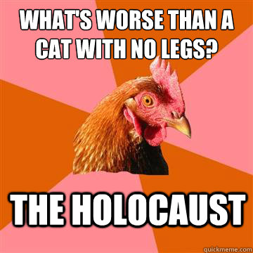 What's worse than a cat with no legs? The Holocaust  Anti-Joke Chicken
