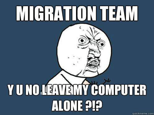 Migration Team y u no leave my computer alone ?!?  Y U No