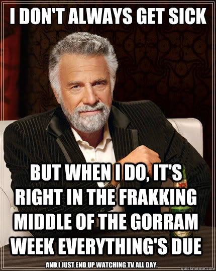 I don't always get sick But when i do, it's right in the frakking middle of the gorram week everything's due And I just end up watching TV all day.  The Most Interesting Man In The World