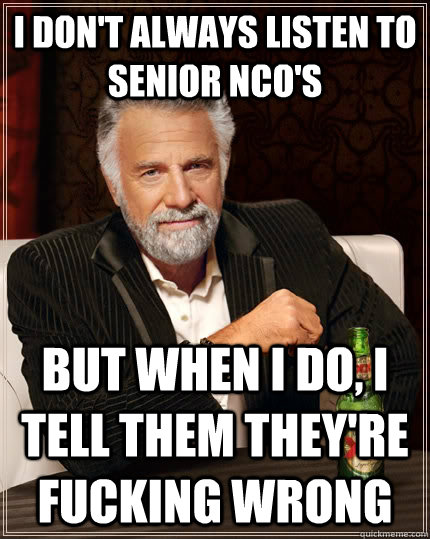 I don't always listen to Senior NCO's but when I do, I tell them they're fucking wrong  The Most Interesting Man In The World