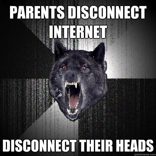 parents disconnect 
Internet Disconnect their heads  Insanity Wolf