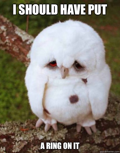 I should have put A ring on it  Depressed Owl