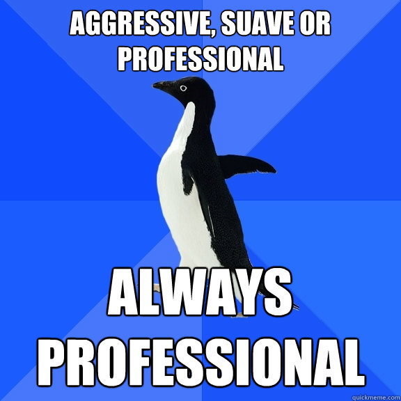 aggressive, suave or professional always professional  Socially Awkward Penguin