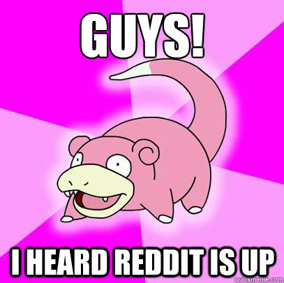 GUYS! I HEARD REDDIT IS up  Slowpoke