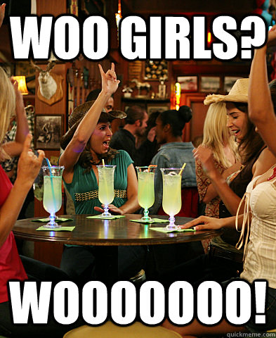 Woo girls? Wooooooo!  woo girls