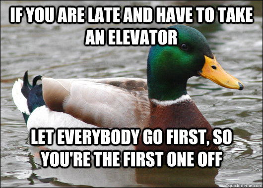 If you are late and have to take an elevator let everybody go first, so you're the first one off  Actual Advice Mallard