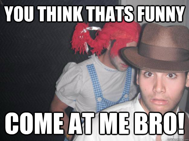 You think thats funny come at me bro!  Come at me bro