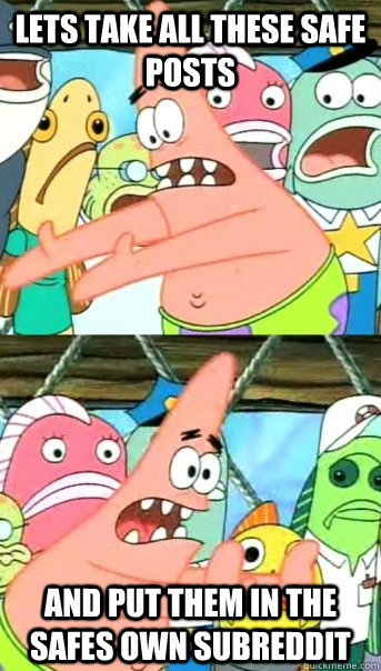 Lets take all these safe posts and put them in the safes own subreddit  Push it somewhere else Patrick