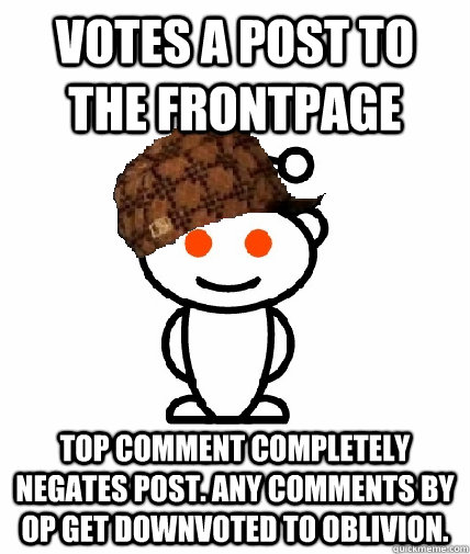 Votes a post to the frontpage top comment completely negates post. any comments by OP get downvoted to oblivion.  Scumbag Reddit