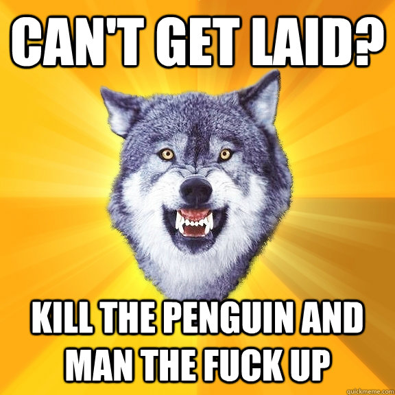 CAN'T GET LAID? KILL THE PENGUIN AND MAN THE FUCK UP  Courage Wolf