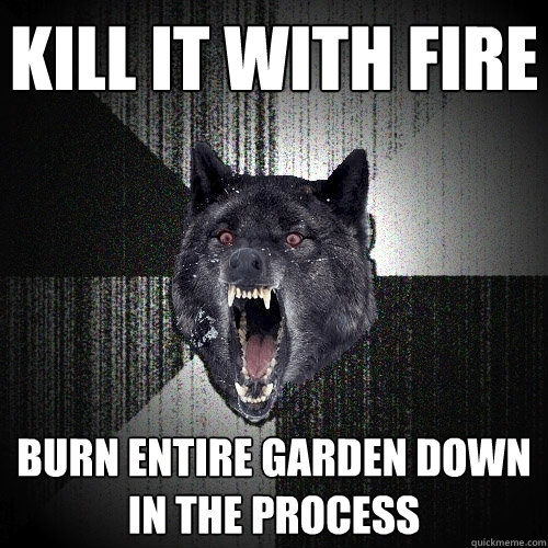 Kill it with fire Burn entire garden down in the process  Insanity Wolf