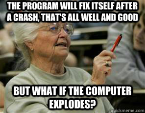 The program will fix itself after a crash, that's all well and good But what if the computer EXPLODES?  Senior College Student