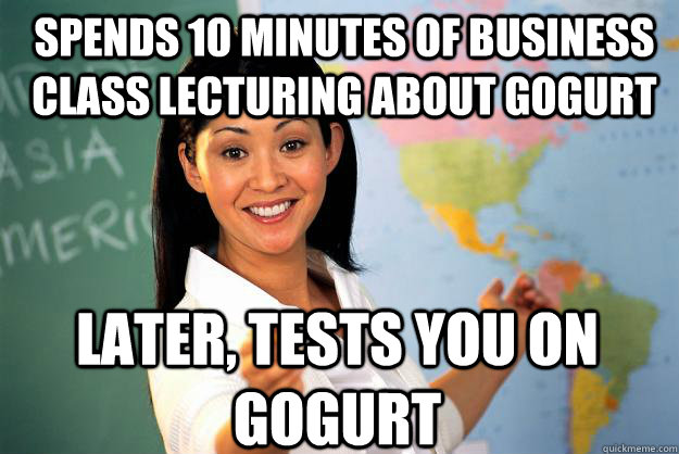 Spends 10 minutes of business class lecturing about gogurt later, tests you on gogurt  Unhelpful High School Teacher