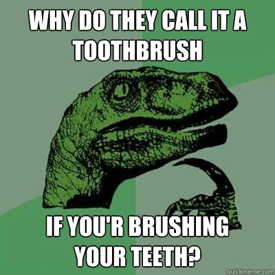 Why do they call it a toothbrush if you'r brushing       your teeth?  Philosoraptor - Casey