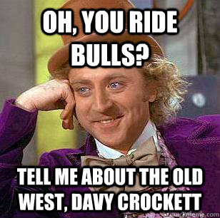 Oh, You ride bulls? Tell me about the old west, Davy crockett  Condescending Wonka