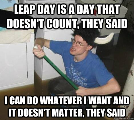 Leap day is a day that doesn't count, they said I can do whatever I want and it doesn't matter, they said - Leap day is a day that doesn't count, they said I can do whatever I want and it doesn't matter, they said  They said