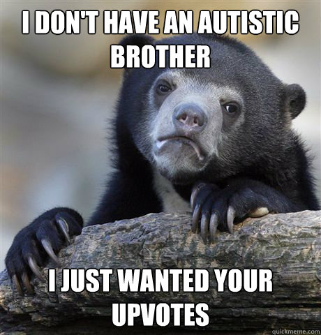 I don't have an autistic brother I just wanted your upvotes  Confession Bear