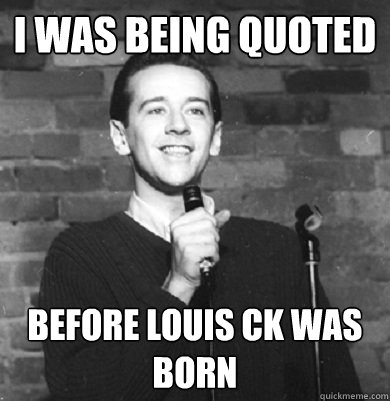 i was being quoted before louis ck was born  