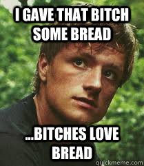 I gave that bitch some bread ...bitches love bread  