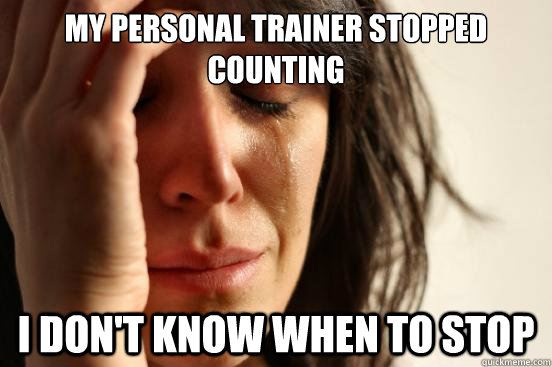 My personal trainer stopped counting I don't know when to stop  First World Problems