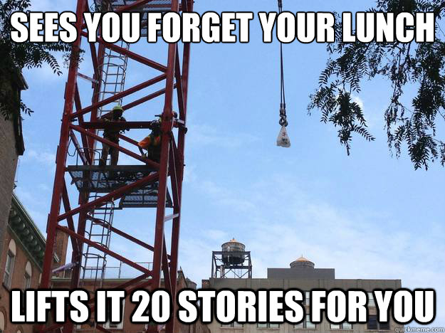 sees you forget your lunch lifts it 20 stories for you - sees you forget your lunch lifts it 20 stories for you  Misc