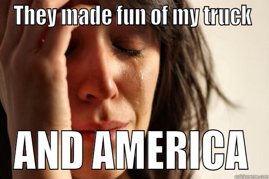 THEY MADE FUN OF MY TRUCK AND AMERICA First World Problems