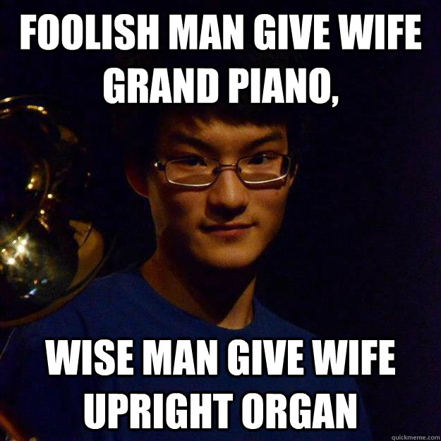 Foolish man give wife grand piano,  wise man give wife upright organ  